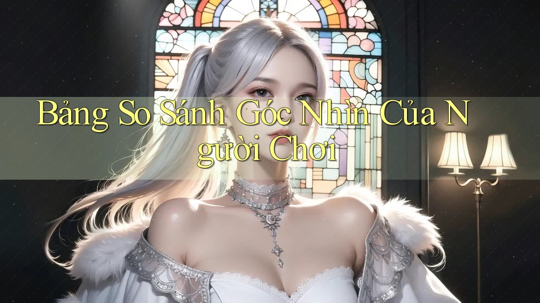 Bảng So Sánh Góc Nhìn Của Người Chơi Bảng So Sánh Góc Nhìn Của Người Chơi