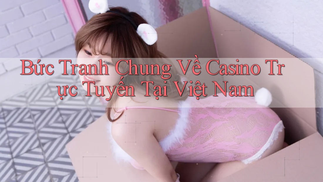 Bức Tranh Chung Về Casino Trực Tuyến Tại Việt Nam
