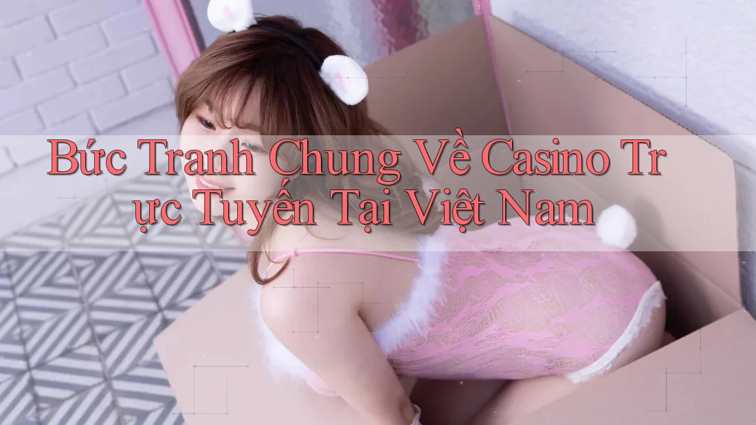 Bức Tranh Chung Về Casino Trực Tuyến Tại Việt Nam