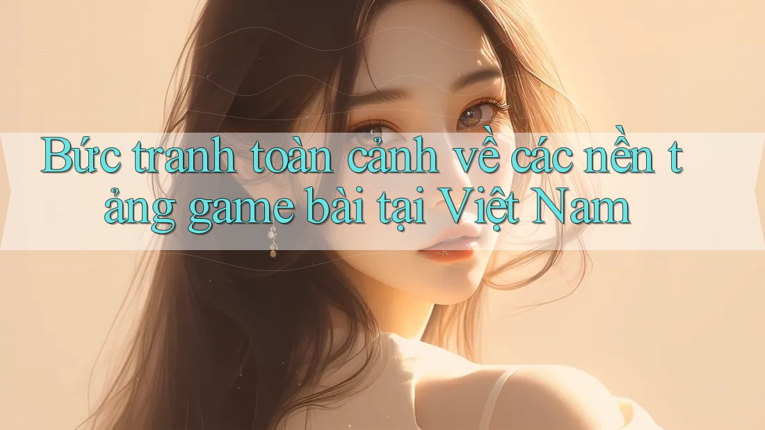 Bức tranh toàn cảnh về các nền tảng game bài tại Việt Nam Bức tranh toàn cảnh về các nền tảng game bài tại Việt Nam