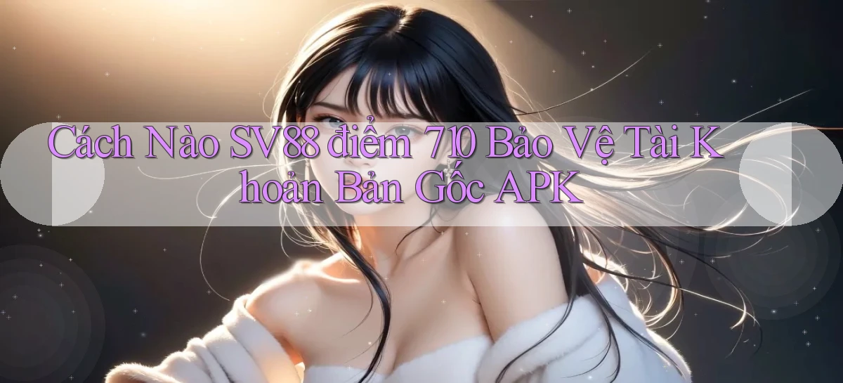 Cách nào Sv88 điểm 710   bảo vệ tài khoản bản gốc APK