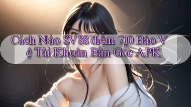 Cách nào Sv88 điểm 710   bảo vệ tài khoản bản gốc APK
