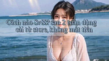 Cách nào Sv88 sau 2 tuần dùng cài từ store, không mất tiền