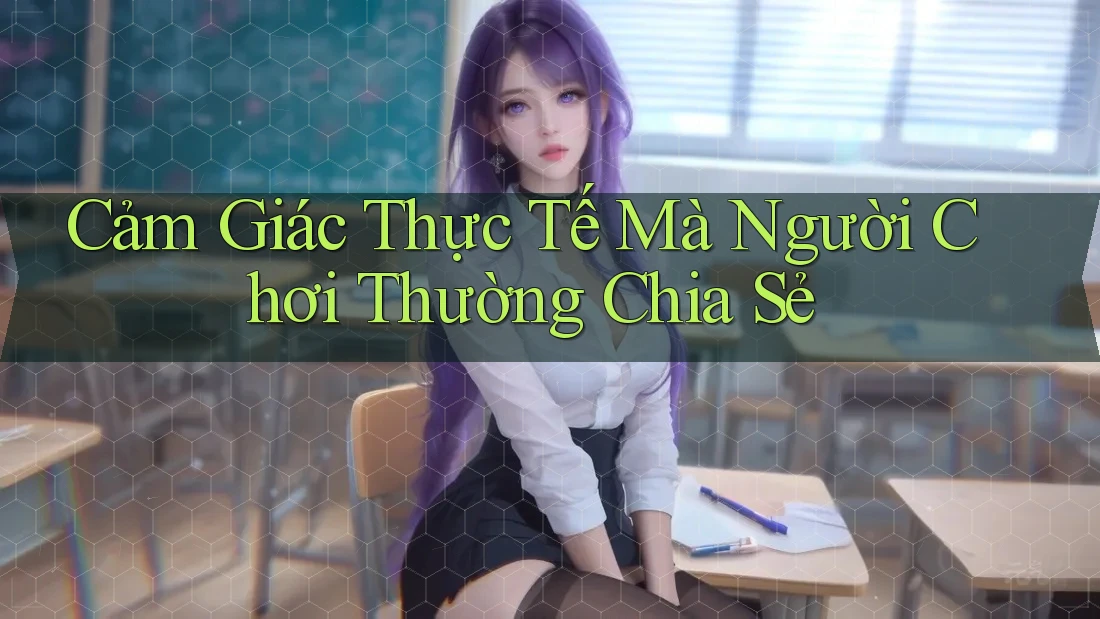 Cảm Giác Thực Tế Mà Người Chơi Thường Chia Sẻ Cảm Giác Thực Tế Mà Người Chơi Thường Chia Sẻ