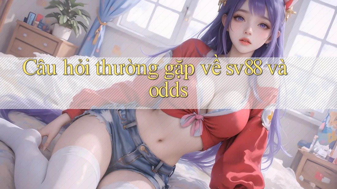 Câu hỏi thường gặp về sv88 và odds Câu hỏi thường gặp về sv88 và odds