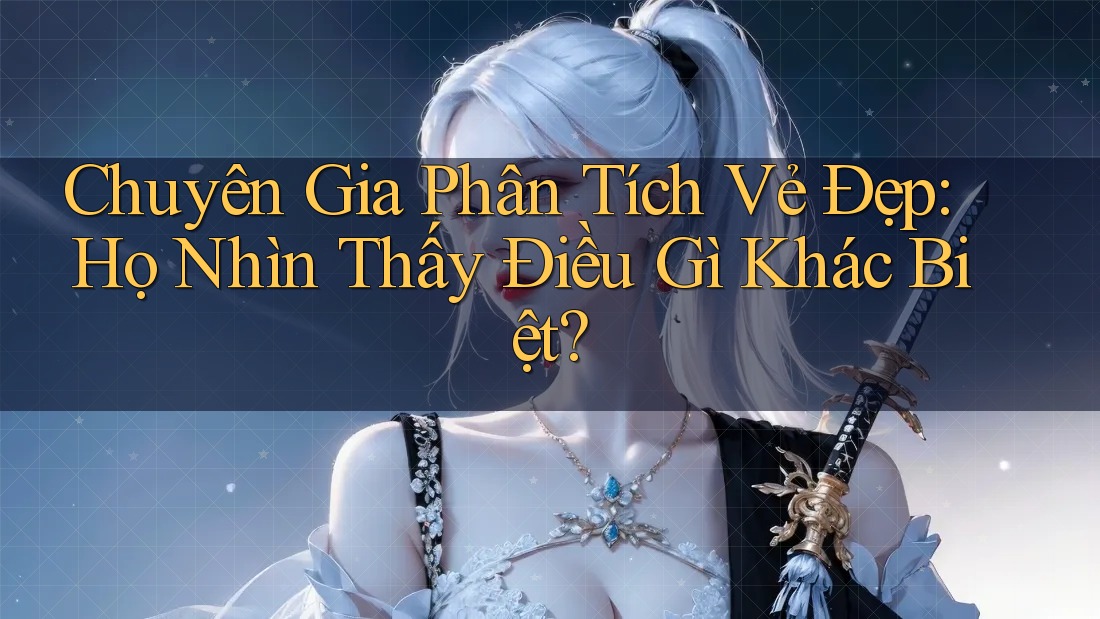 Chuyên Gia Phân Tích Vẻ Đẹp: Họ Nhìn Thấy Điều Gì Khác Biệt? Chuyên Gia Phân Tích Vẻ Đẹp: Họ Nhìn Thấy Điều Gì Khác Biệt?