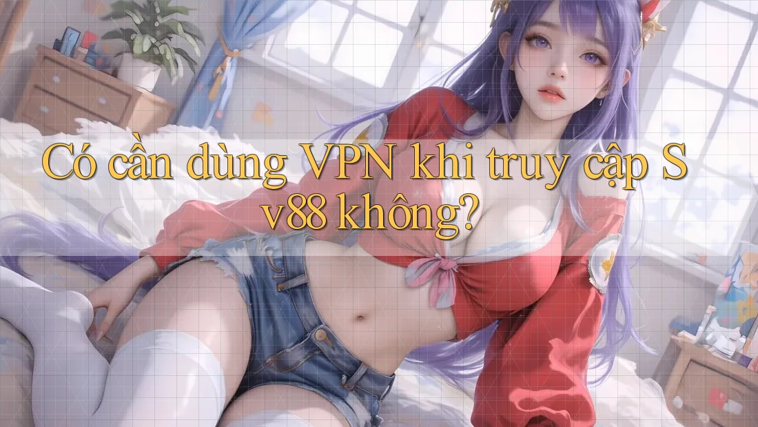 Có cần dùng VPN khi truy cập Sv88 không? Có cần dùng VPN khi truy cập Sv88 không?