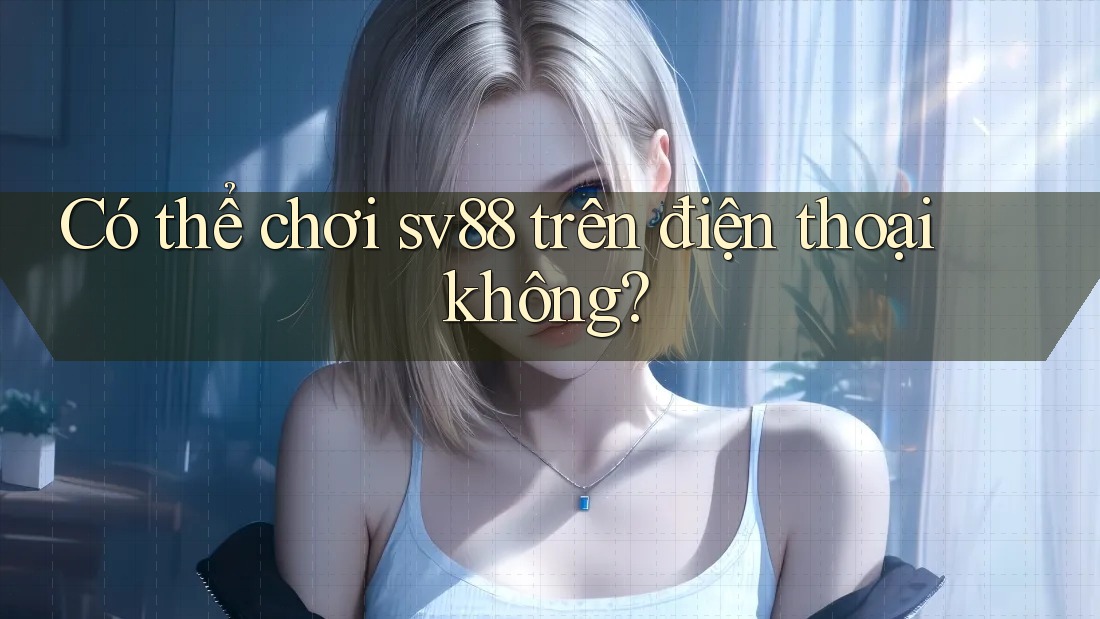 Có thể chơi sv88 trên điện thoại không?