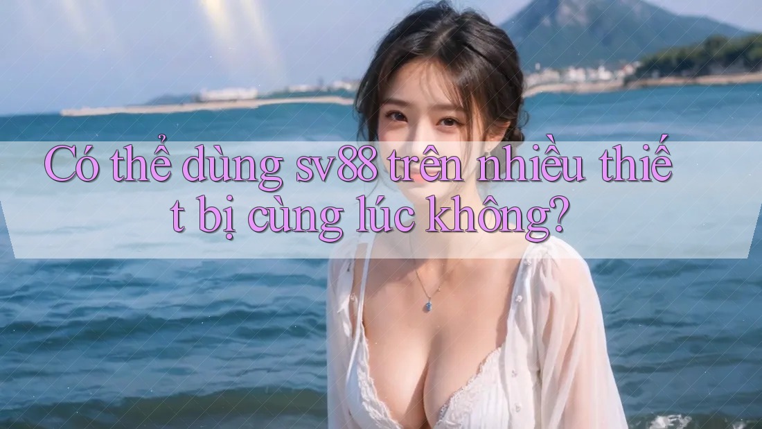 Có thể dùng sv88 trên nhiều thiết bị cùng lúc không? Có thể dùng sv88 trên nhiều thiết bị cùng lúc không?