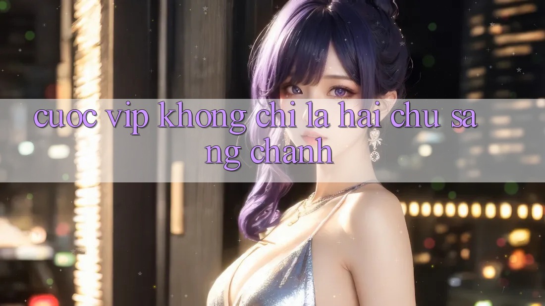“Cược VIP” Không Chỉ Là Hai Chữ Sang Chảnh “Cược VIP” Không Chỉ Là Hai Chữ Sang Chảnh