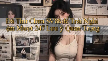 Đã thử chưa sv88 để trải nghiệm mượt 247   lưu ý quan trọng
