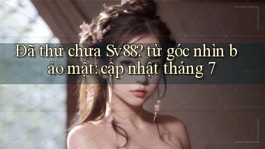 Đã thử chưa Sv88 từ góc nhìn bảo mật cập nhật tháng 7