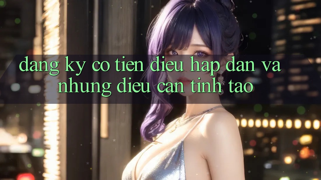 “Đăng Ký Có Tiền” – Điều Hấp Dẫn Và Những Điều Cần Tỉnh Táo “Đăng Ký Có Tiền” – Điều Hấp Dẫn Và Những Điều Cần Tỉnh Táo