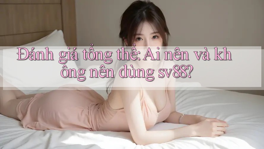 Đánh giá tổng thể: ai nên và không nên dùng sv88?