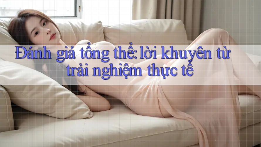 Đánh giá tổng thể: lời khuyên từ trải nghiệm thực tế Đánh giá tổng thể: lời khuyên từ trải nghiệm thực tế