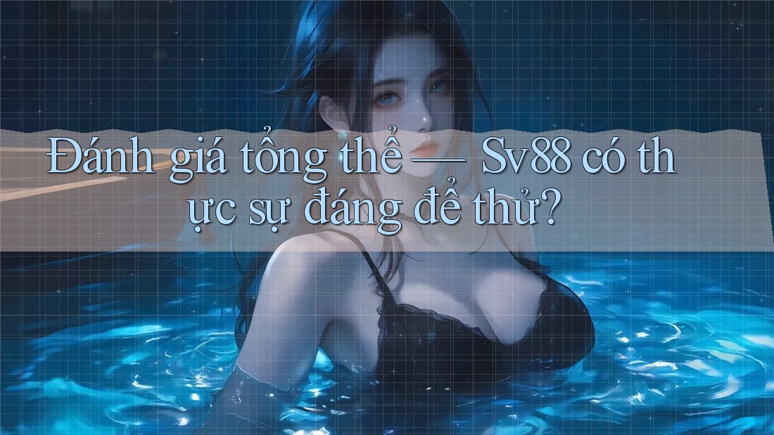 Đánh giá tổng thể — Sv88 có thực sự đáng để thử? Đánh giá tổng thể — Sv88 có thực sự đáng để thử?