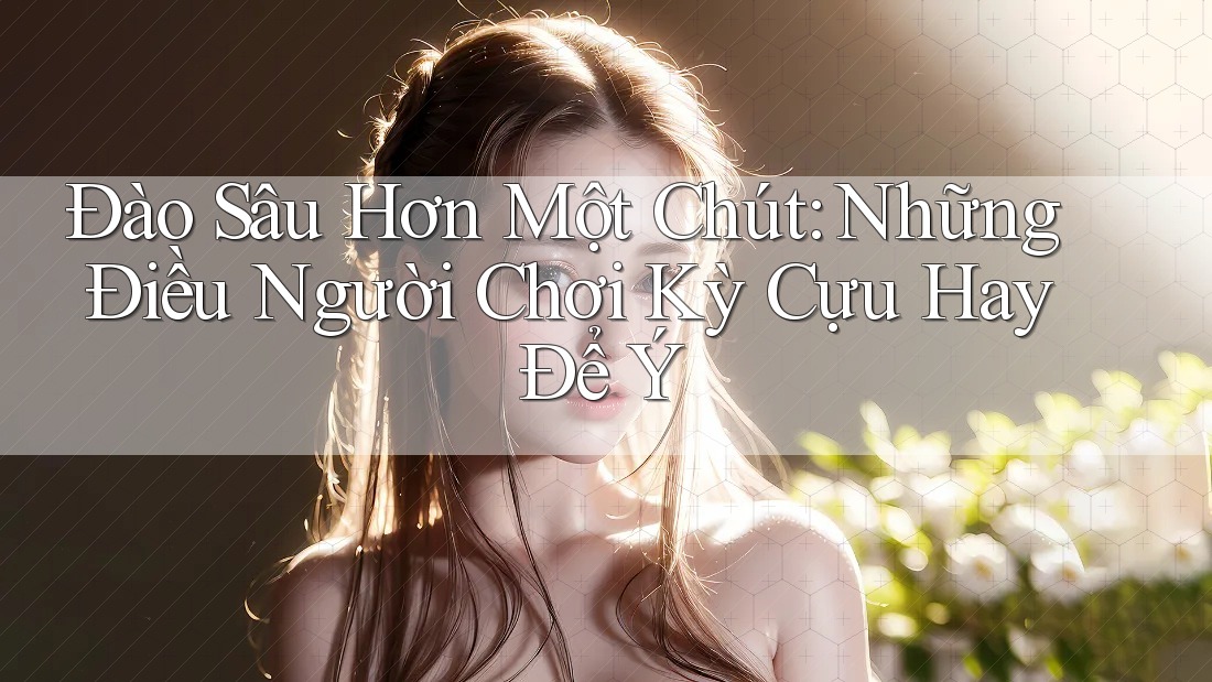 Đào Sâu Hơn Một Chút: Những Điều Người Chơi Kỳ Cựu Hay Để Ý Đào Sâu Hơn Một Chút: Những Điều Người Chơi Kỳ Cựu Hay Để Ý