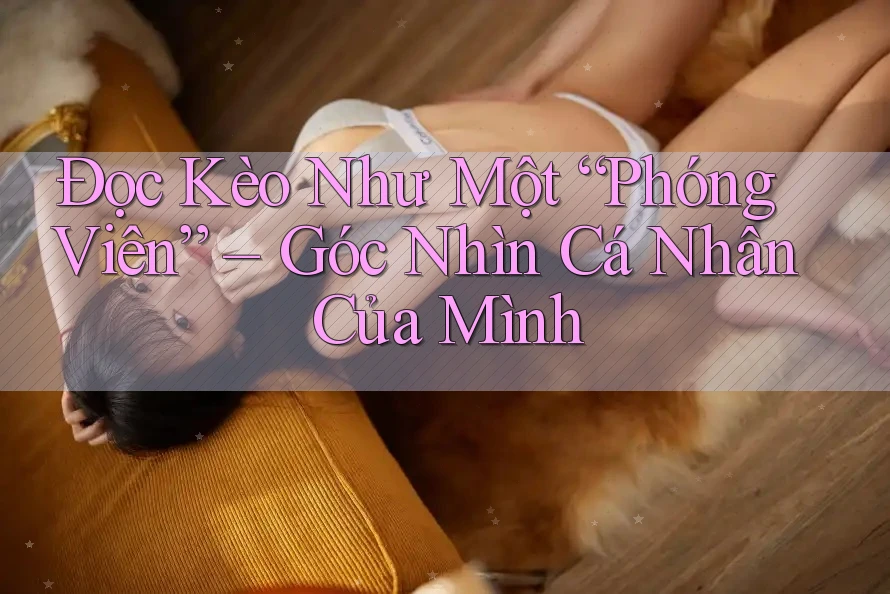 Đọc Kèo Như Một “Phóng Viên” – Góc Nhìn Cá Nhân Của Mình