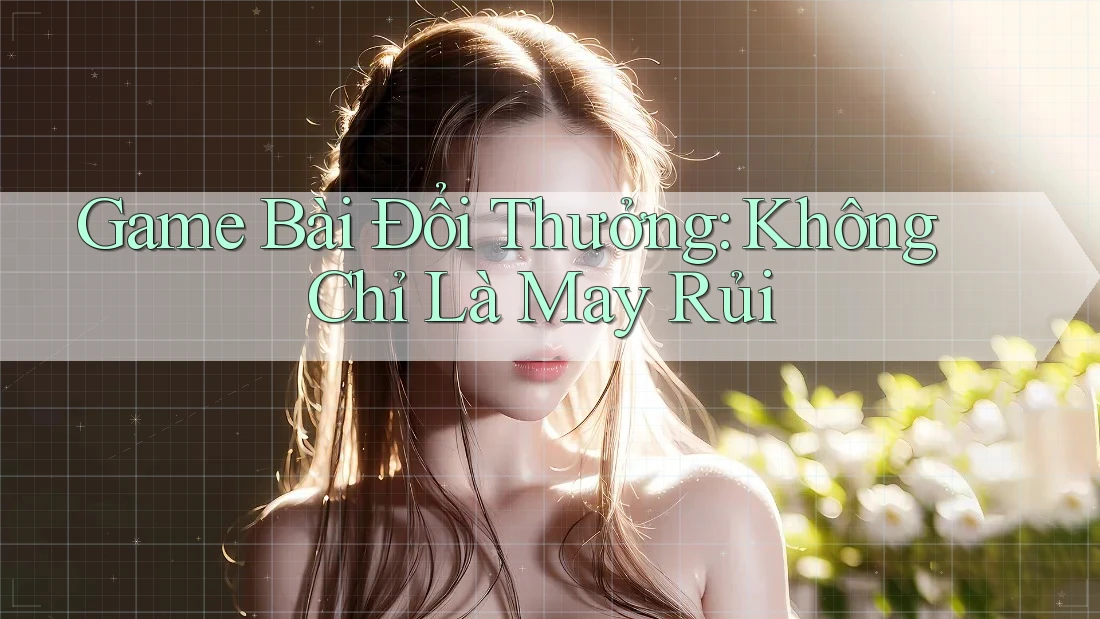 Game Bài Đổi Thưởng: Không Chỉ Là May Rủi