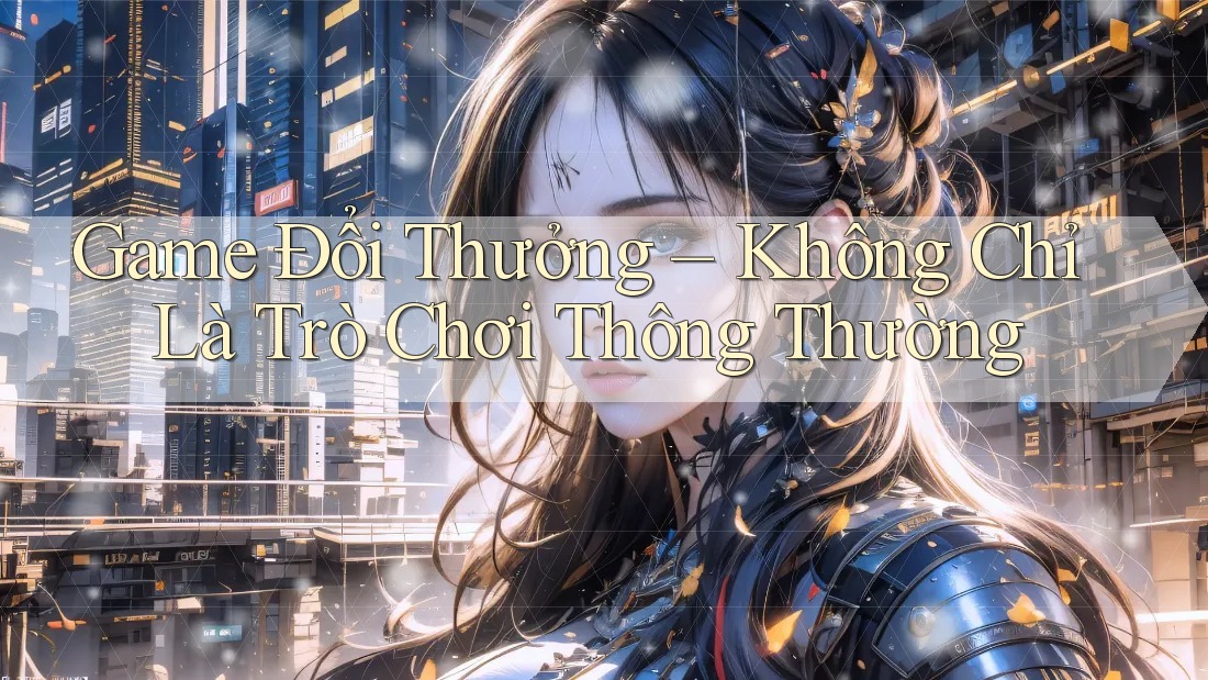 “Game Đổi Thưởng” – Không Chỉ Là Trò Chơi Thông Thường