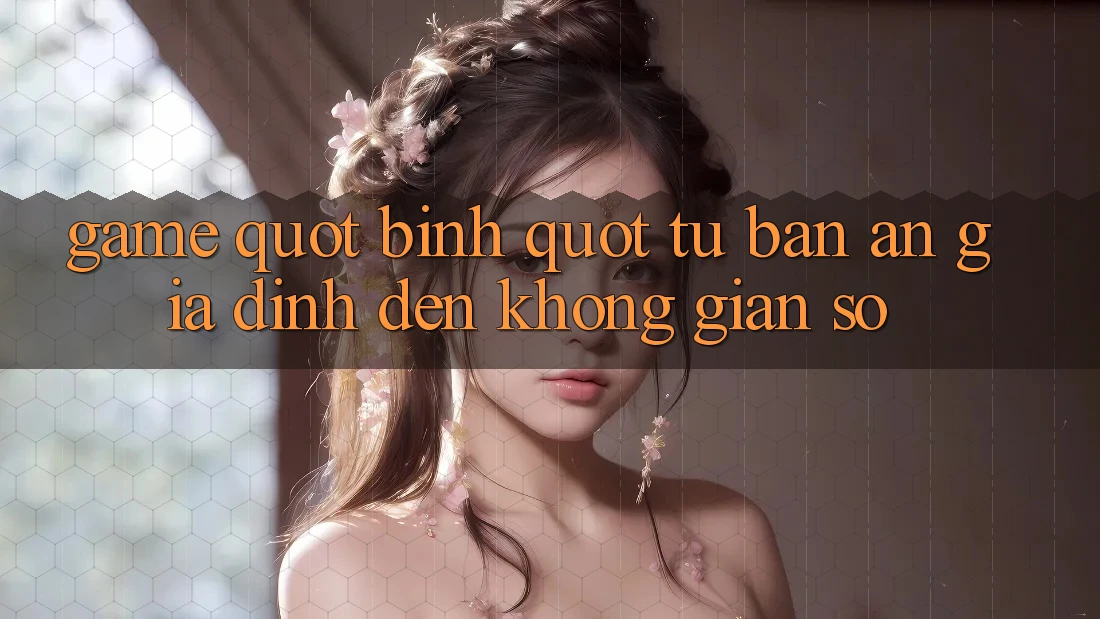 Game " Binh" - Từ Bàn Ăn Gia Đình Đến Không Gian Số