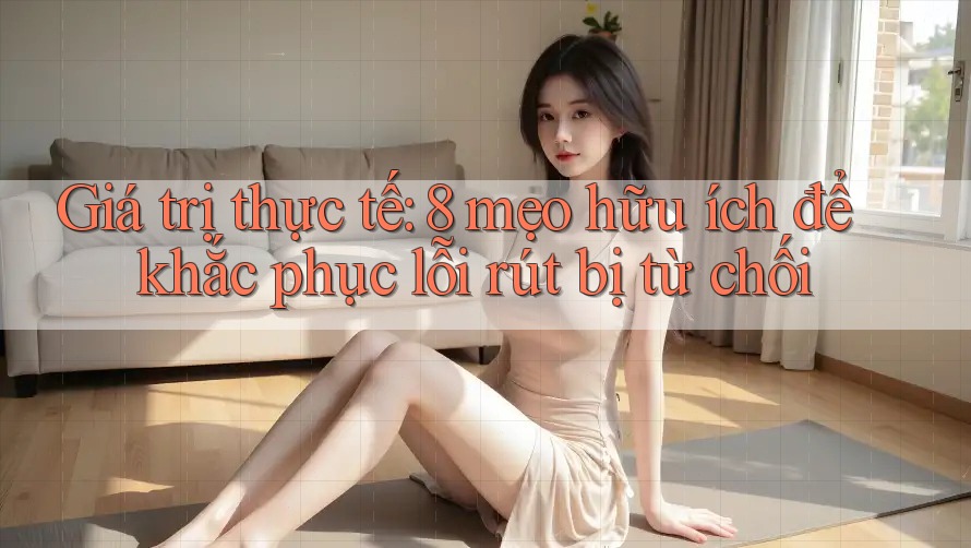 Giá trị thực tế: 8 mẹo hữu ích để khắc phục lỗi rút bị từ chối Giá trị thực tế: 8 mẹo hữu ích để khắc phục lỗi rút bị từ chối