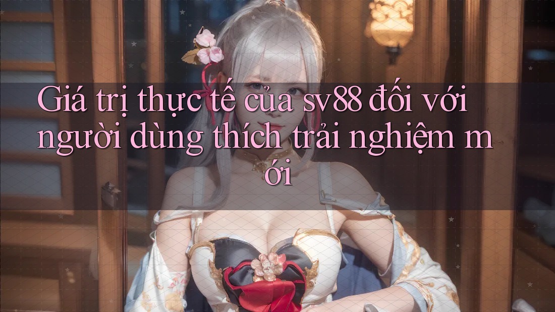 Giá trị thực tế của sv88 đối với người dùng thích trải nghiệm mới Giá trị thực tế của sv88 đối với người dùng thích trải nghiệm mới