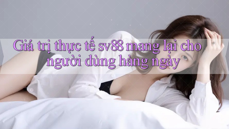 Giá trị thực tế sv88 mang lại cho người dùng hàng ngày Giá trị thực tế sv88 mang lại cho người dùng hàng ngày