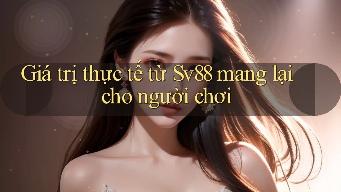 Giá trị thực tế từ Sv88 mang lại cho người chơi Giá trị thực tế từ Sv88 mang lại cho người chơi
