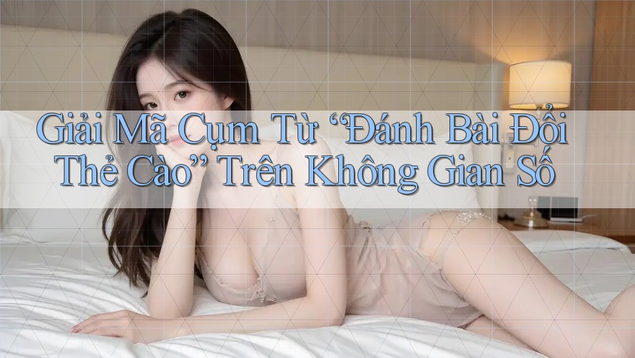Giải Mã Cụm Từ “Đánh Bài Đổi Thẻ Cào” Trên Không Gian Số
