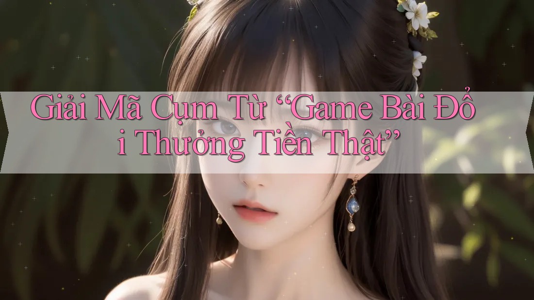 Giải Mã Cụm Từ “Game Bài Đổi Thưởng Tiền Thật” Giải Mã Cụm Từ “Game Bài Đổi Thưởng Tiền Thật”