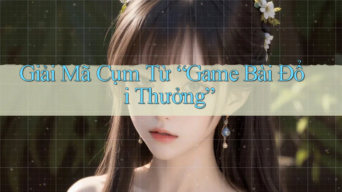 Giải Mã Cụm Từ “Game Bài Đổi Thưởng” Giải Mã Cụm Từ “Game Bài Đổi Thưởng”