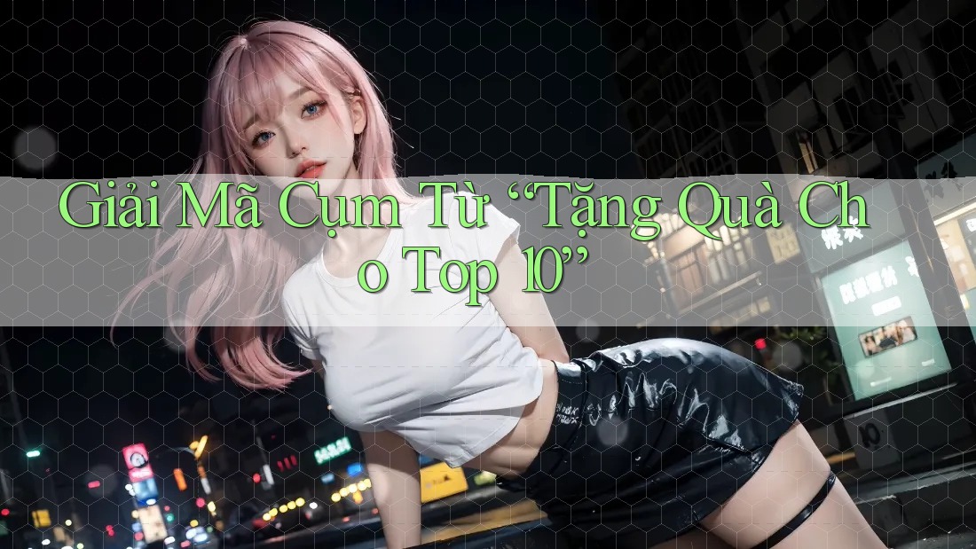 Giải Mã Cụm Từ “Tặng Quà Cho Top 10”