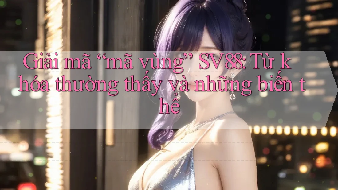 Giải mã “mã vùng” SV88: Từ khóa thường thấy và những biến thể Giải mã “mã vùng” SV88: Từ khóa thường thấy và những biến thể