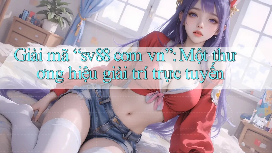 Giải mã “sv88 com vn”: Một thương hiệu giải trí trực tuyến