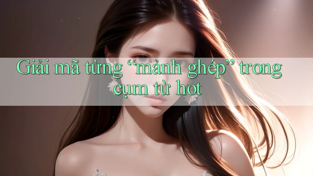 Giải mã từng “mảnh ghép” trong cụm từ hot Giải mã từng “mảnh ghép” trong cụm từ hot