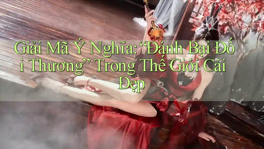 Giải Mã Ý Nghĩa: “Đánh Bại Đối Thương” Trong Thế Giới Cái Đẹp