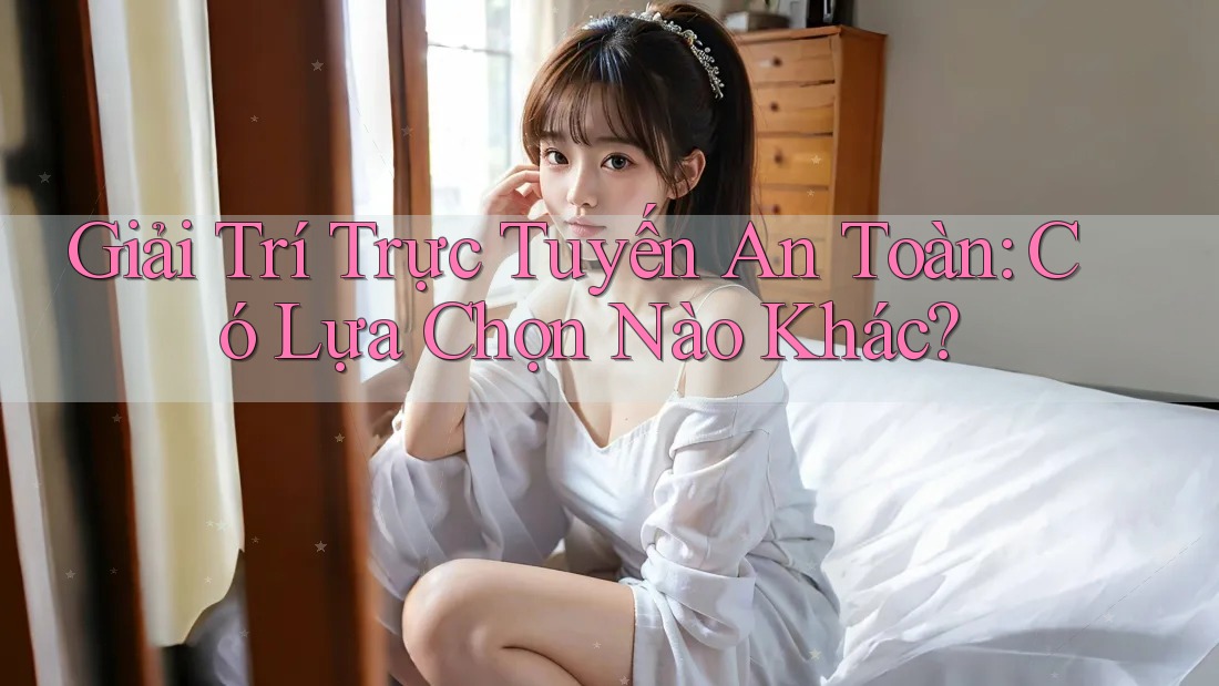 Giải Trí Trực Tuyến An Toàn: Có Lựa Chọn Nào Khác?