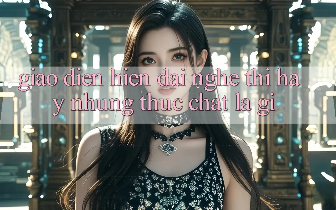 “Giao Diện Hiện Đại” – Nghe Thì Hay, Nhưng Thực Chất Là Gì?