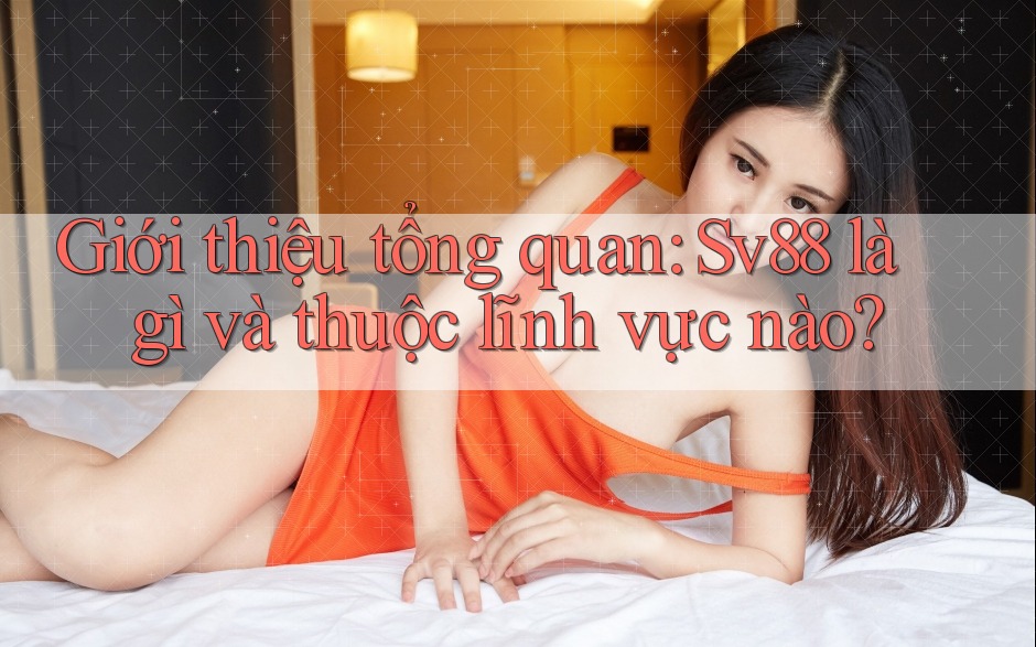 Giới thiệu tổng quan: Sv88 là gì và thuộc lĩnh vực nào?