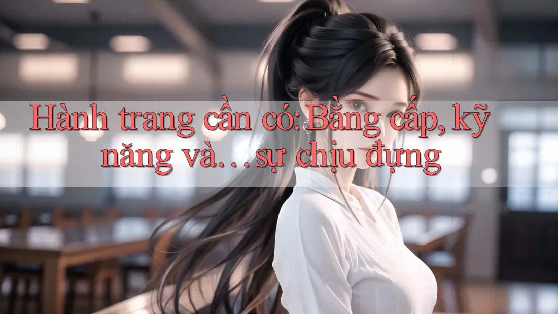 Hành trang cần có: Bằng cấp, kỹ năng và… sự chịu đựng Hành trang cần có: Bằng cấp, kỹ năng và… sự chịu đựng