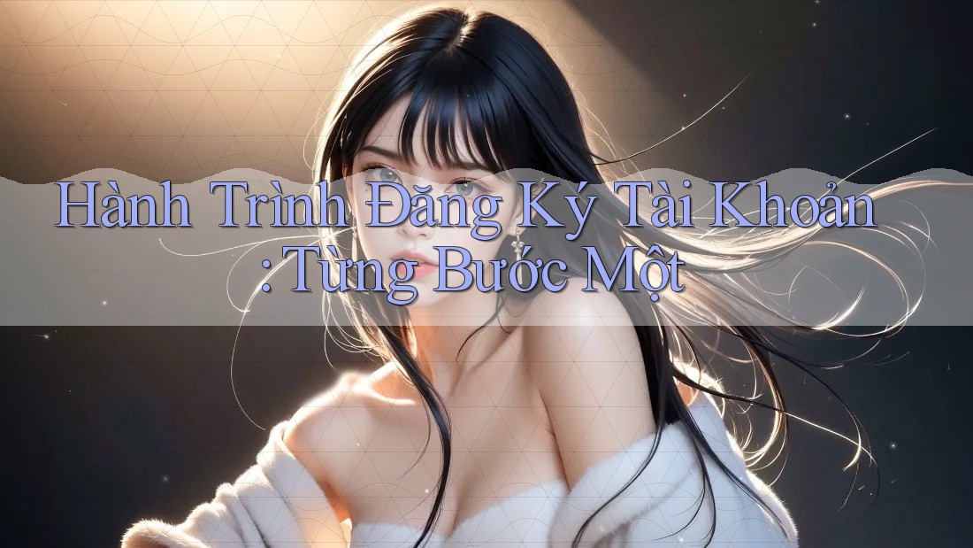 Hành Trình Đăng Ký Tài Khoản: Từng Bước Một Hành Trình Đăng Ký Tài Khoản: Từng Bước Một