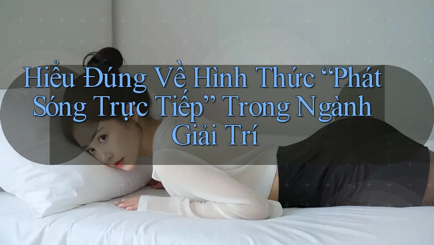 Hiểu Đúng Về Hình Thức “Phát Sóng Trực Tiếp” Trong Ngành Giải Trí Hiểu Đúng Về Hình Thức “Phát Sóng Trực Tiếp” Trong Ngành Giải Trí