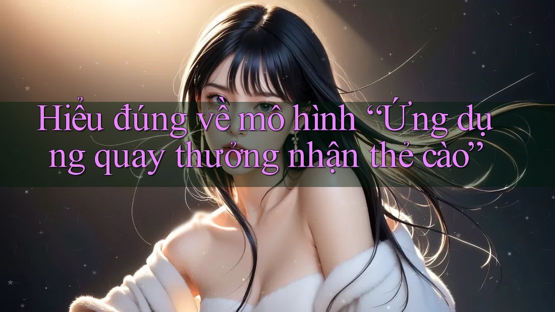 Hiểu đúng về mô hình “Ứng dụng quay thưởng nhận thẻ cào”