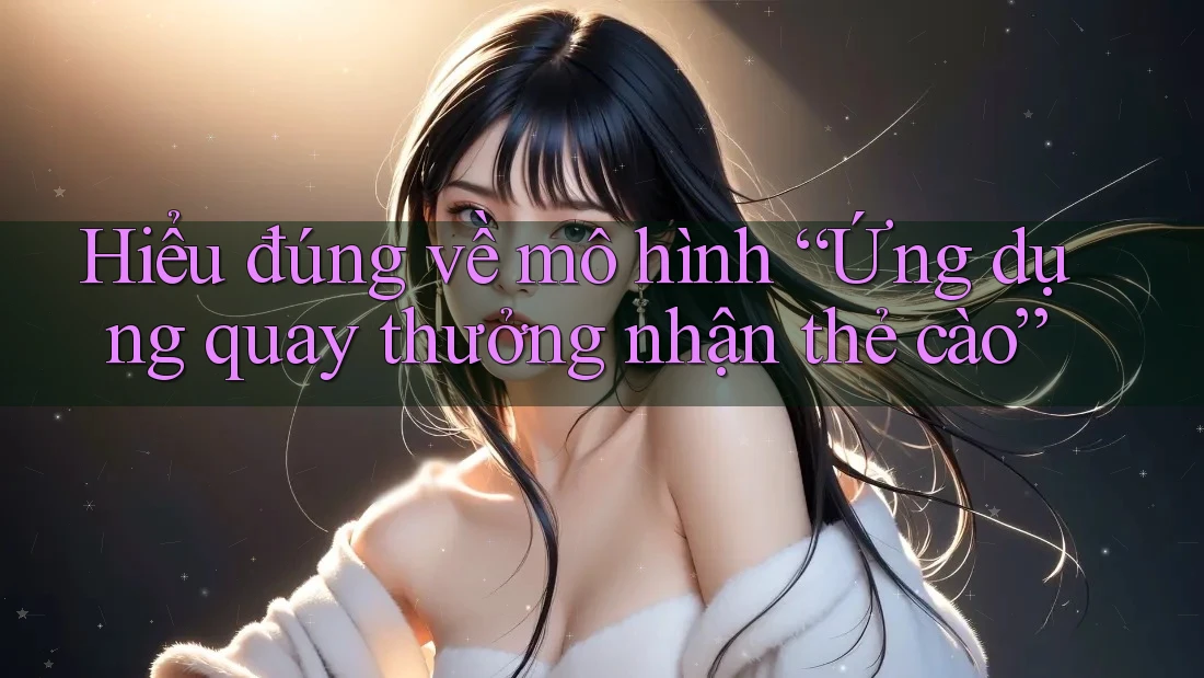Hiểu đúng về mô hình “Ứng dụng quay thưởng nhận thẻ cào”