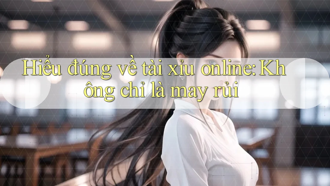 Hiểu đúng về “tài xỉu online” – Không chỉ là may rủi Hiểu đúng về “tài xỉu online” – Không chỉ là may rủi