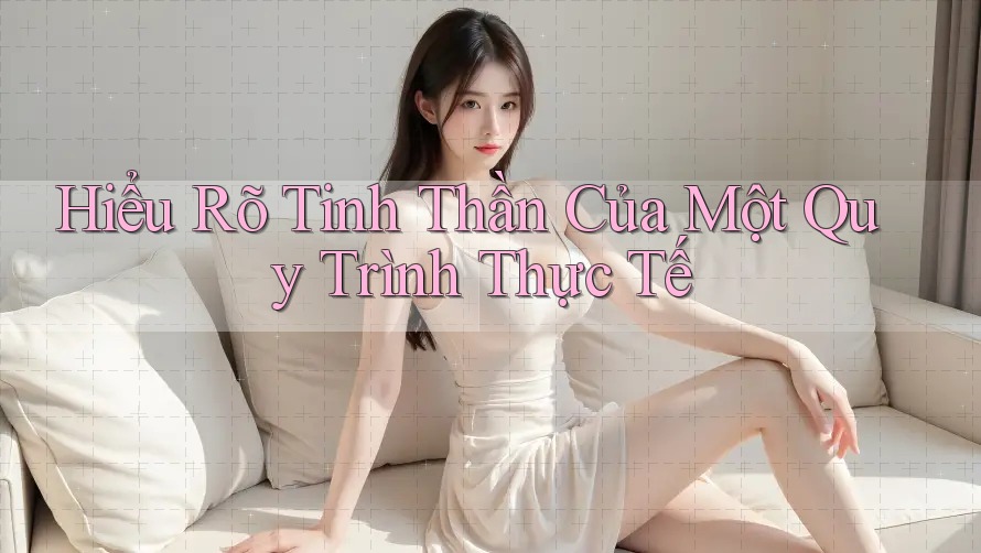 Hiểu Rõ Tinh Thần Của Một Quy Trình Thực Tế