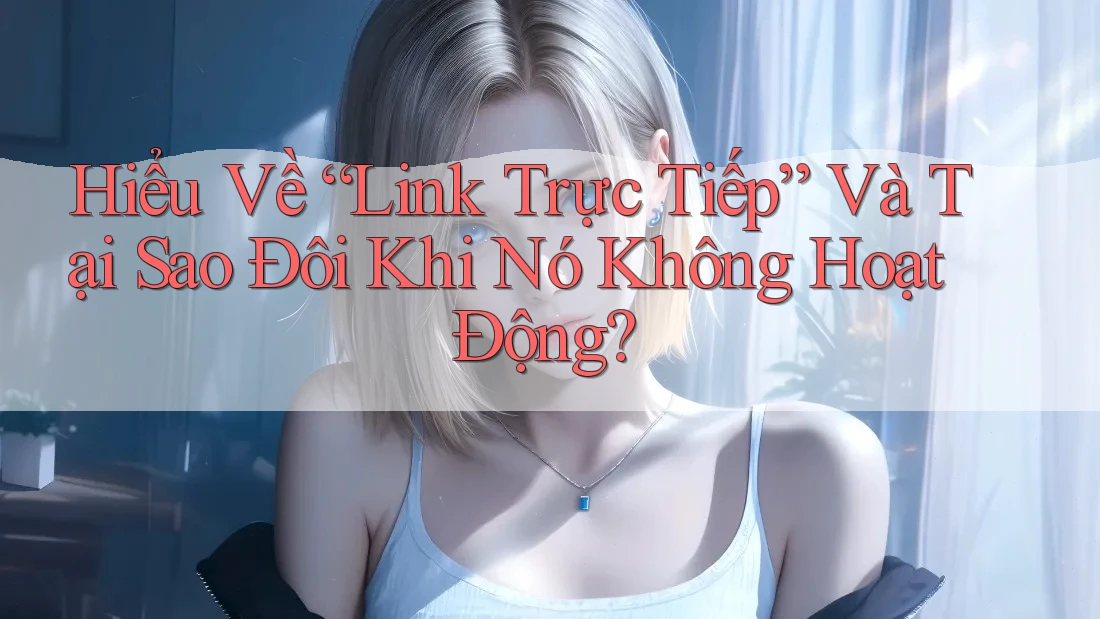 Hiểu Về “Link Trực Tiếp” Và Tại Sao Đôi Khi Nó Không Hoạt Động? Hiểu Về “Link Trực Tiếp” Và Tại Sao Đôi Khi Nó Không Hoạt Động?