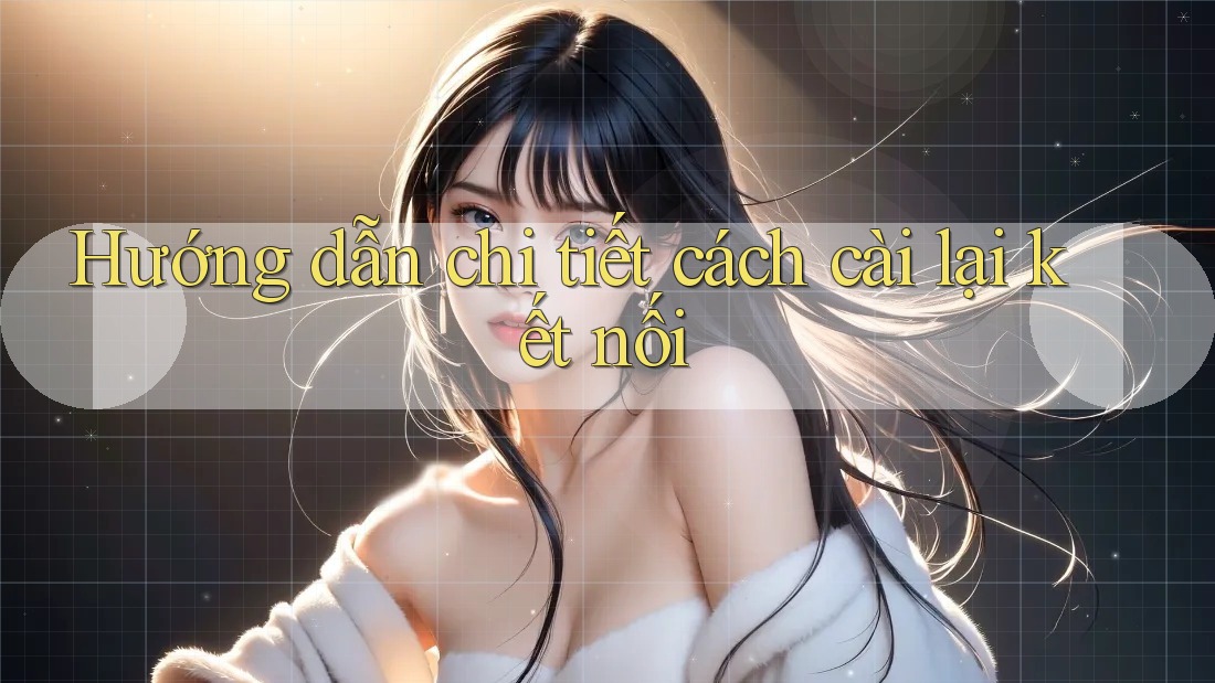 Hướng dẫn chi tiết cách cài lại kết nối Hướng dẫn chi tiết cách cài lại kết nối