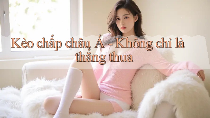 Kèo chấp châu Á - Không chỉ là thắng thua